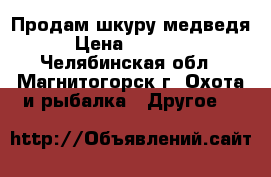 Продам шкуру медведя › Цена ­ 25 000 - Челябинская обл., Магнитогорск г. Охота и рыбалка » Другое   